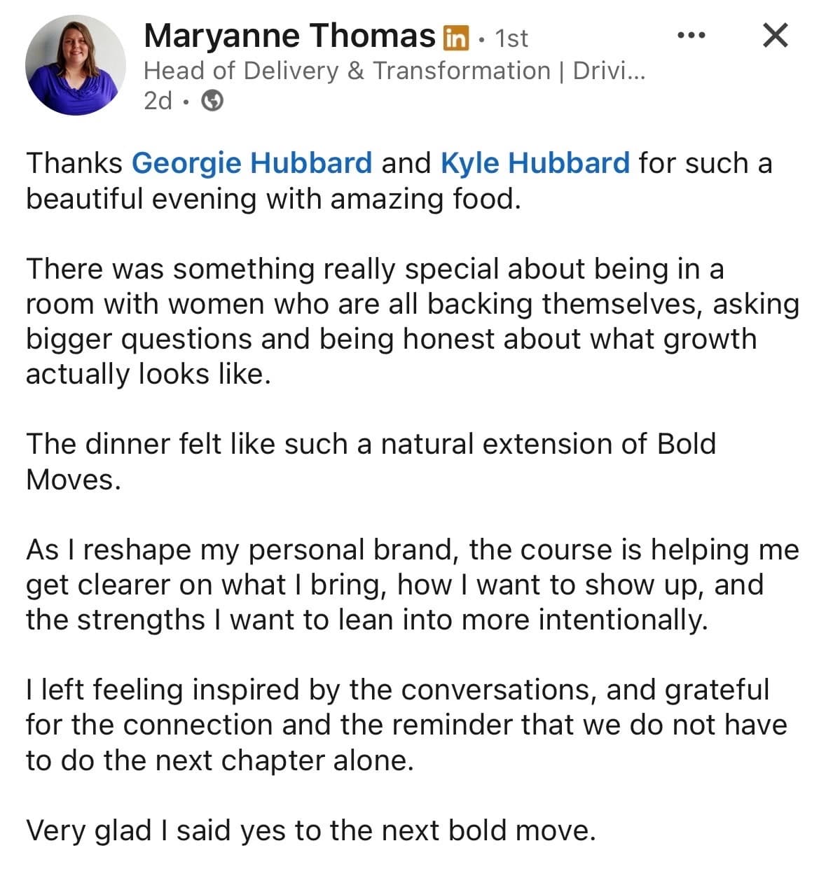 LinkedIn testimonial from Maryanne Thomas, Head of Delivery & Transformation: There was something really special about being in a room with women who are all backing themselves, asking bigger questions and being honest about what growth actually looks like. The dinner felt like such a natural extension of Bold Moves. Very glad I said yes to the next bold move.
